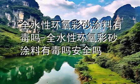 全水性環(huán)氧彩砂涂料有毒嗎-全水性環(huán)氧彩砂涂料有毒嗎安全嗎