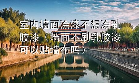 室內(nèi)墻面涂漆不想涂乳膠漆（墻面不刷乳膠漆可以貼墻布嗎）