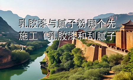 乳膠漆與膩子粉哪個先施工（乳膠漆和刮膩子）