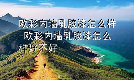 歐彩內(nèi)墻乳膠漆怎么樣-歐彩內(nèi)墻乳膠漆怎么樣好不好