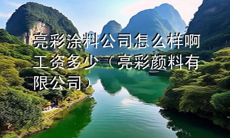 亮彩涂料公司怎么樣啊工資多少（亮彩顏料有限公司）