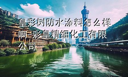 皇彩樹防水涂料怎么樣啊-彩皇精細化工有限公司