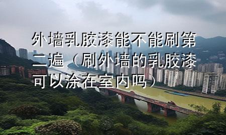 外墻乳膠漆能不能刷第二遍（刷外墻的乳膠漆可以涂在室內(nèi)嗎）