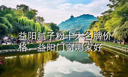 益陽膩?zhàn)臃凼竺苾r(jià)格，益陽門窗哪家好