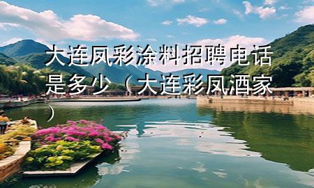 大連鳳彩涂料招聘電話是多少（大連彩鳳酒家）