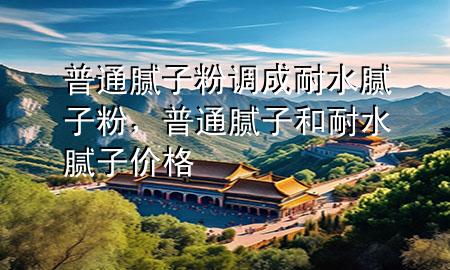 普通膩?zhàn)臃壅{(diào)成耐水膩?zhàn)臃?，普通膩?zhàn)雍湍退佔(zhàn)觾r(jià)格