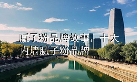 膩子粉品牌故事，十大內墻膩子粉品牌