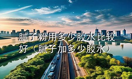 膩?zhàn)臃塾枚嗌倌z水比較好（膩?zhàn)蛹佣嗌倌z水）