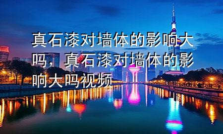 真石漆對(duì)墻體的影響大嗎，真石漆對(duì)墻體的影響大嗎視頻