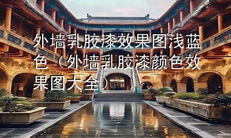 外墻乳膠漆效果圖淺藍(lán)色（外墻乳膠漆顏色效果圖大全）