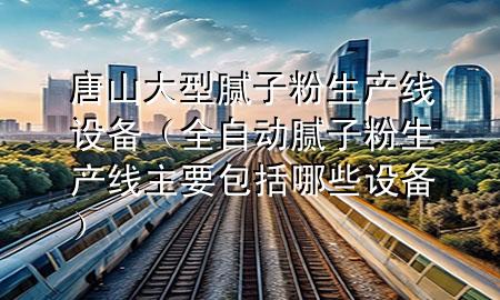 唐山大型膩?zhàn)臃凵a(chǎn)線設(shè)備（全自動(dòng)膩?zhàn)臃凵a(chǎn)線主要包括哪些設(shè)備）