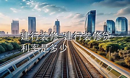 建行裝修-建行裝修貸利率是多少