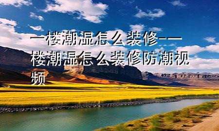 一樓潮濕怎么裝修-一樓潮濕怎么裝修防潮視頻