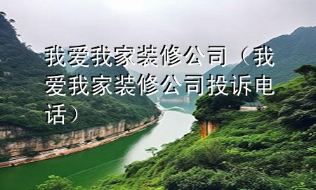 我愛(ài)我家裝修公司（我愛(ài)我家裝修公司投訴電話(huà)）
