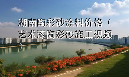 湖南陶彩砂涂料價(jià)格（藝術(shù)漆陶彩砂施工視頻）