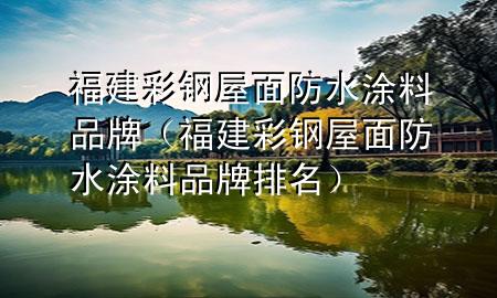 福建彩鋼屋面防水涂料品牌（福建彩鋼屋面防水涂料品牌排名）