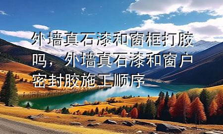 外墻真石漆和窗框打膠嗎，外墻真石漆和窗戶密封膠施工順序