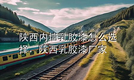 陜西內(nèi)墻乳膠漆怎么選擇，陜西乳膠漆廠家