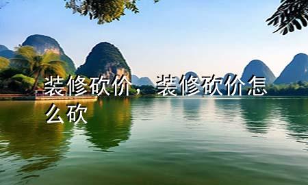 裝修砍價(jià)，裝修砍價(jià)怎么砍