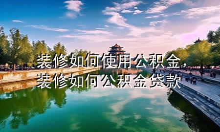 裝修如何使用公積金，裝修如何公積金貸款
