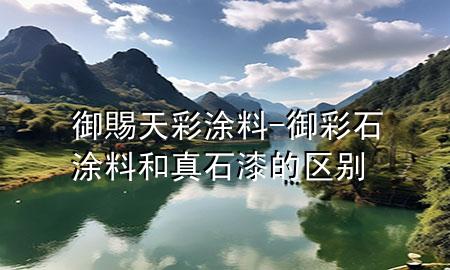 御賜天彩涂料-御彩石涂料和真石漆的區(qū)別