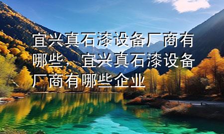 宜興真石漆設(shè)備廠商有哪些，宜興真石漆設(shè)備廠商有哪些企業(yè)