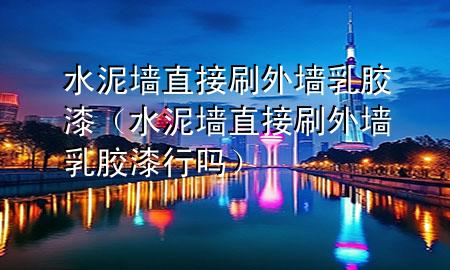 水泥墻直接刷外墻乳膠漆（水泥墻直接刷外墻乳膠漆行嗎）