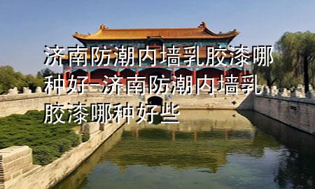 濟(jì)南防潮內(nèi)墻乳膠漆哪種好-濟(jì)南防潮內(nèi)墻乳膠漆哪種好些