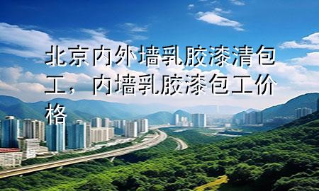 北京內外墻乳膠漆清包工，內墻乳膠漆包工價格