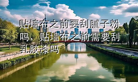 貼墻布之前要刮膩?zhàn)臃蹎?，貼墻布之前需要刮乳膠漆嗎