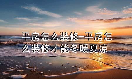 平房怎么裝修-平房怎么裝修才能冬暖夏涼