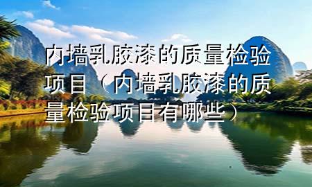 內墻乳膠漆的質量檢驗項目（內墻乳膠漆的質量檢驗項目有哪些）