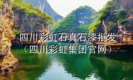 四川彩虹石真石漆批發(fā)（四川彩虹集團官網(wǎng)）