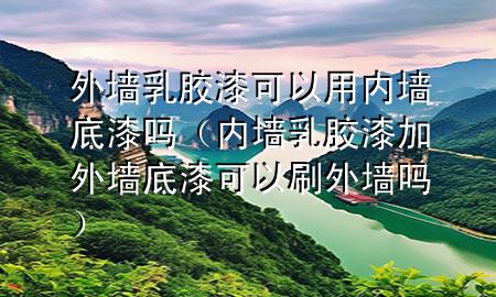 外墻乳膠漆可以用內墻底漆嗎（內墻乳膠漆加外墻底漆可以刷外墻嗎）