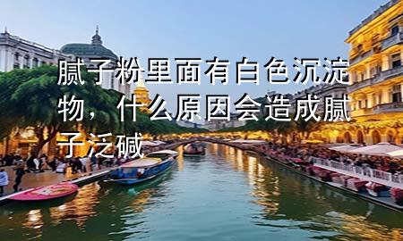 膩?zhàn)臃劾锩嬗邪咨恋砦?，什么原因?huì)造成膩?zhàn)臃簤A