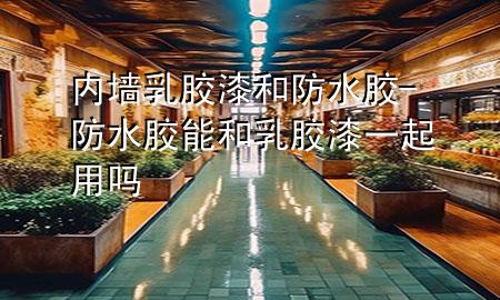 內(nèi)墻乳膠漆和防水膠-防水膠能和乳膠漆一起用嗎