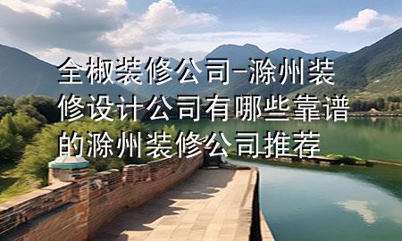 全椒裝修公司-滁州裝修設(shè)計(jì)公司有哪些靠譜的滁州裝修公司推薦