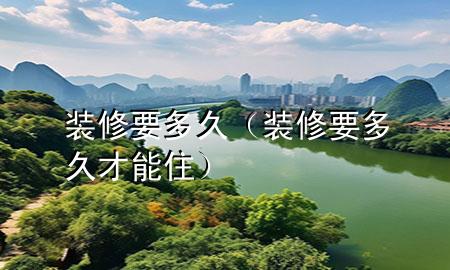 裝修 要多久（裝修要多久才能住）