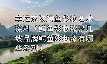 幸運(yùn)茶陵鱷魚彩妝藝術(shù)涂料（鱷魚彩妝漆是幾線品牌 鱷魚彩妝漆有哪些系列）
