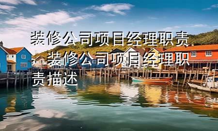 裝修公司項(xiàng)目經(jīng)理職責(zé)，裝修公司項(xiàng)目經(jīng)理職責(zé)描述