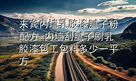來(lái)賓內(nèi)墻乳膠漆膩?zhàn)臃叟浞?內(nèi)墻刮膩?zhàn)铀⑷槟z漆包工包料多少一平方