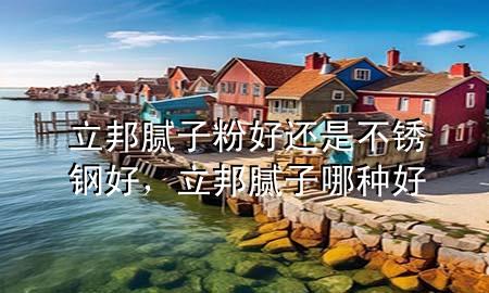 立邦膩?zhàn)臃酆眠€是不銹鋼好，立邦膩?zhàn)幽姆N好