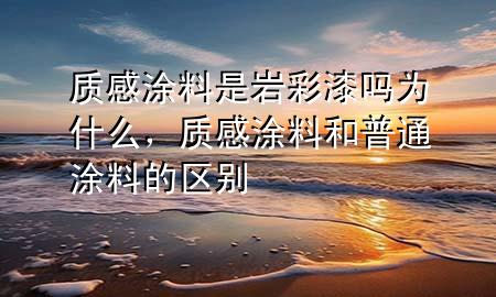 質(zhì)感涂料是巖彩漆嗎為什么，質(zhì)感涂料和普通涂料的區(qū)別