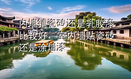 內(nèi)墻鋪瓷磚還是乳膠漆比較好，室內(nèi)墻貼瓷磚還是涂墻漆