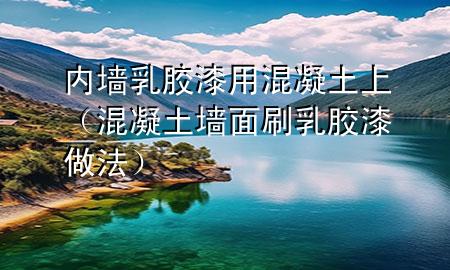 內(nèi)墻乳膠漆用混凝土上（混凝土墻面刷乳膠漆做法）