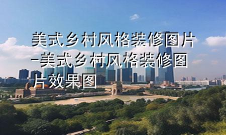 美式鄉(xiāng)村風格裝修圖片-美式鄉(xiāng)村風格裝修圖片效果圖