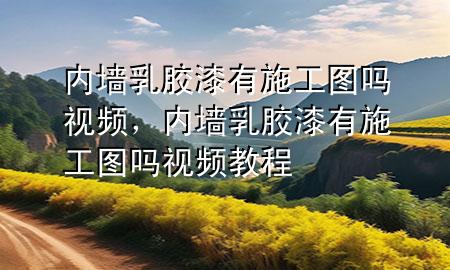 內(nèi)墻乳膠漆有施工圖嗎視頻，內(nèi)墻乳膠漆有施工圖嗎視頻教程