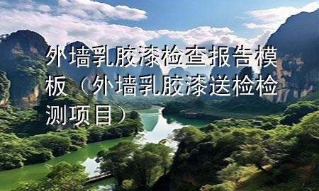 外墻乳膠漆檢查報告模板（外墻乳膠漆送檢檢測項目）