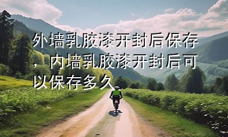 外墻乳膠漆開封后保存，內(nèi)墻乳膠漆開封后可以保存多久