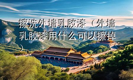 擦洗外墻乳膠漆（外墻乳膠漆用什么可以擦掉）